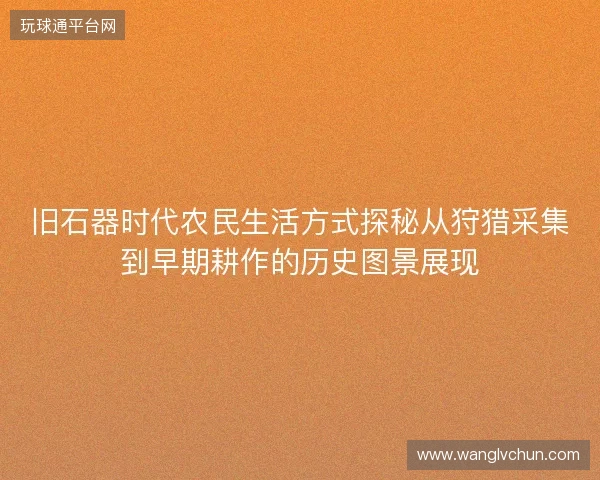 旧石器时代农民生活方式探秘从狩猎采集到早期耕作的历史图景展现